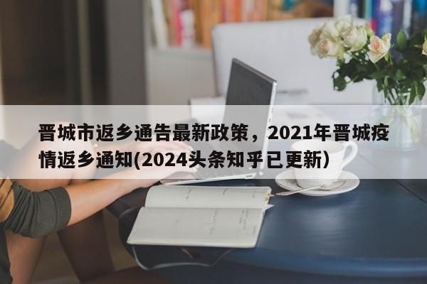 晋城市返乡通告最新政策，2021年晋城疫情返乡通知(2024头条知乎已更新）