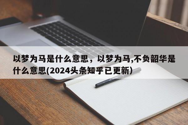 以梦为马是什么意思，以梦为马,不负韶华是什么意思(2024头条知乎已更新）