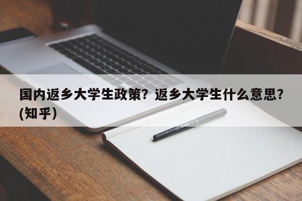 国内返乡大学生政策？返乡大学生什么意思？(知乎）