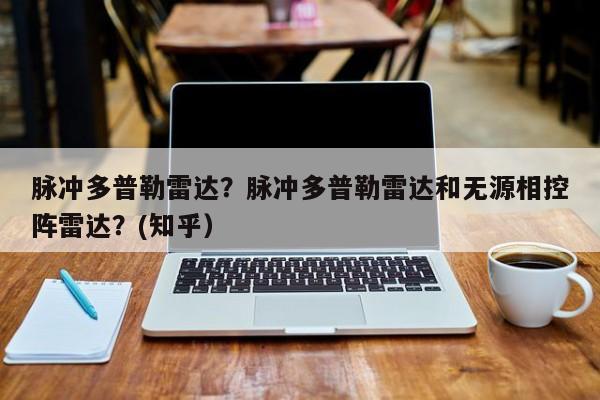 脉冲多普勒雷达？脉冲多普勒雷达和无源相控阵雷达？(知乎）