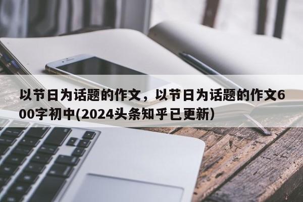 以节日为话题的作文，以节日为话题的作文600字初中(2024头条知乎已更新）