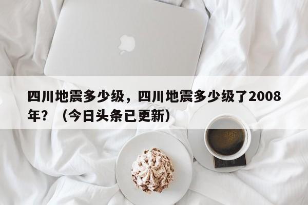 四川地震多少级，四川地震多少级了2008年？（今日头条已更新）