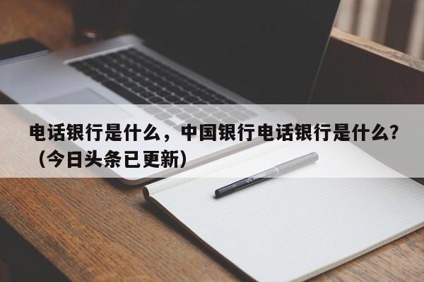 电话银行是什么，中国银行电话银行是什么？（今日头条已更新）