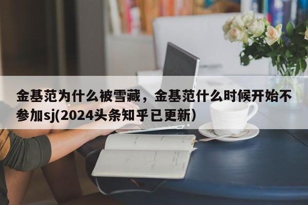 金基范为什么被雪藏，金基范什么时候开始不参加sj(2024头条知乎已更新）