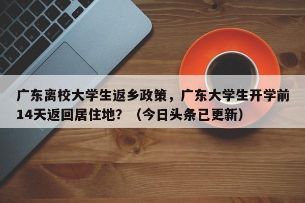 广东离校大学生返乡政策，广东大学生开学前14天返回居住地？（今日头条已更新）