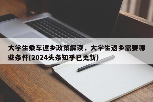 大学生乘车返乡政策解读，大学生返乡需要哪些条件(2024头条知乎已更新）