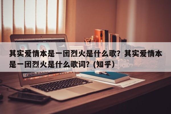 其实爱情本是一团烈火是什么歌？其实爱情本是一团烈火是什么歌词？(知乎）