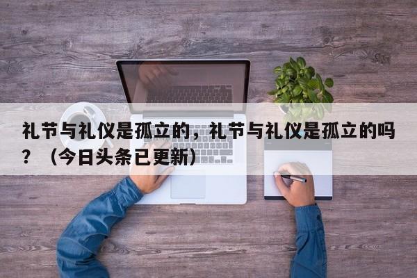 礼节与礼仪是孤立的，礼节与礼仪是孤立的吗？（今日头条已更新）