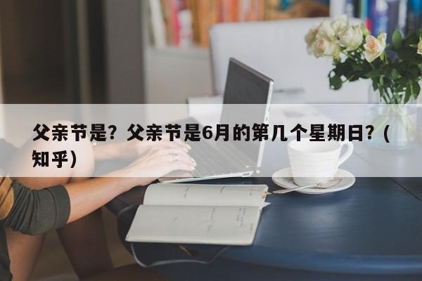 父亲节是？父亲节是6月的第几个星期日？(知乎）