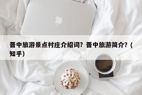 晋中旅游景点村庄介绍词？晋中旅游简介？(知乎）