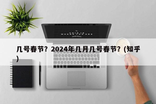 几号春节？2024年几月几号春节？(知乎）