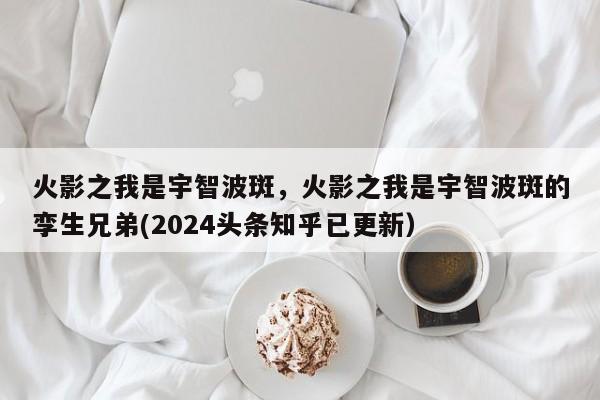 火影之我是宇智波斑，火影之我是宇智波斑的孪生兄弟(2024头条知乎已更新）