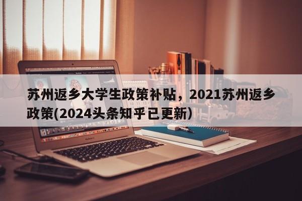 苏州返乡大学生政策补贴，2021苏州返乡政策(2024头条知乎已更新）