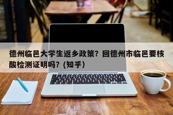 德州临邑大学生返乡政策？回德州市临邑要核酸检测证明吗？(知乎）