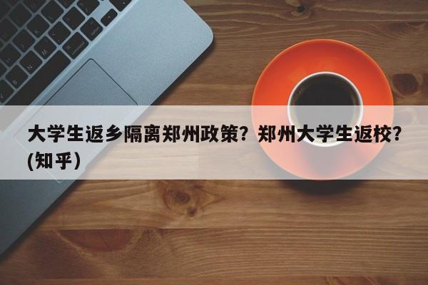 大学生返乡隔离郑州政策？郑州大学生返校？(知乎）