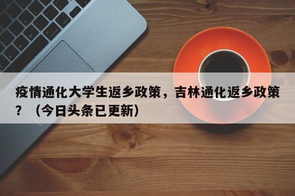 疫情通化大学生返乡政策，吉林通化返乡政策？（今日头条已更新）