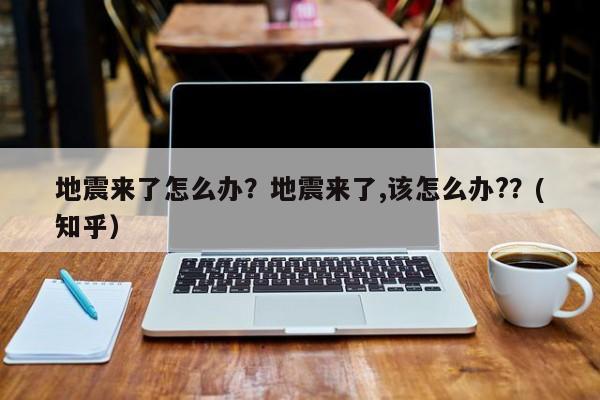 地震来了怎么办？地震来了,该怎么办?？(知乎）