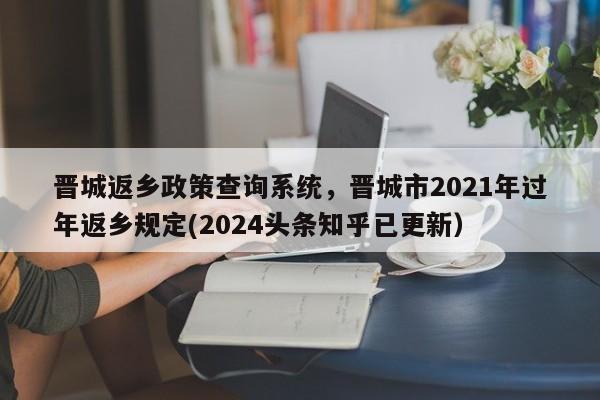 晋城返乡政策查询系统，晋城市2021年过年返乡规定(2024头条知乎已更新）