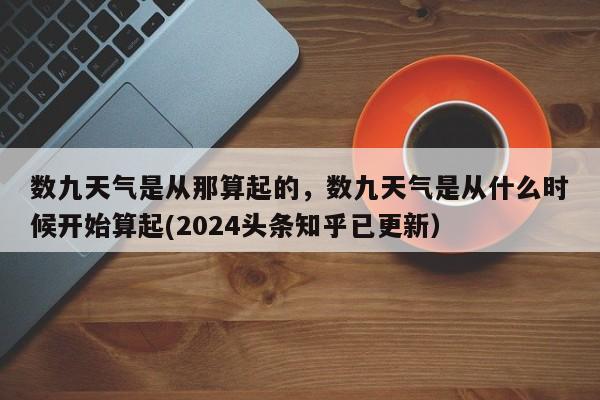 数九天气是从那算起的，数九天气是从什么时候开始算起(2024头条知乎已更新）