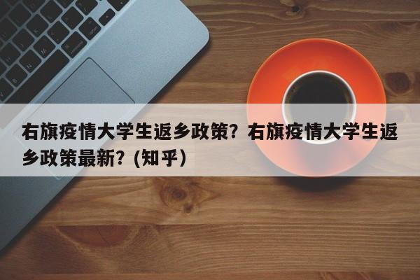 右旗疫情大学生返乡政策？右旗疫情大学生返乡政策最新？(知乎）