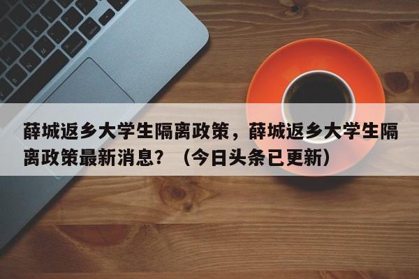 薛城返乡大学生隔离政策，薛城返乡大学生隔离政策最新消息？（今日头条已更新）