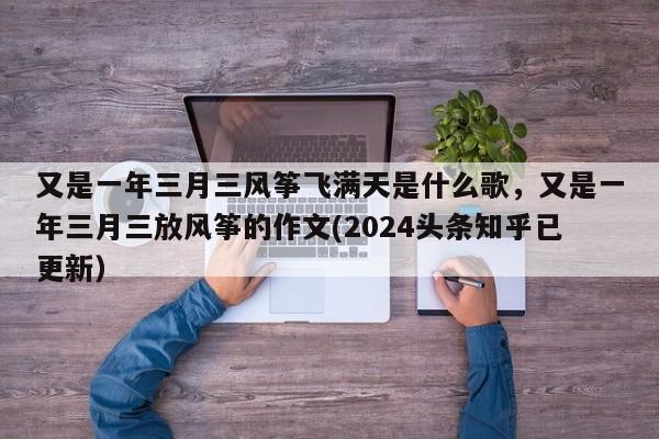 又是一年三月三风筝飞满天是什么歌，又是一年三月三放风筝的作文(2024头条知乎已更新）