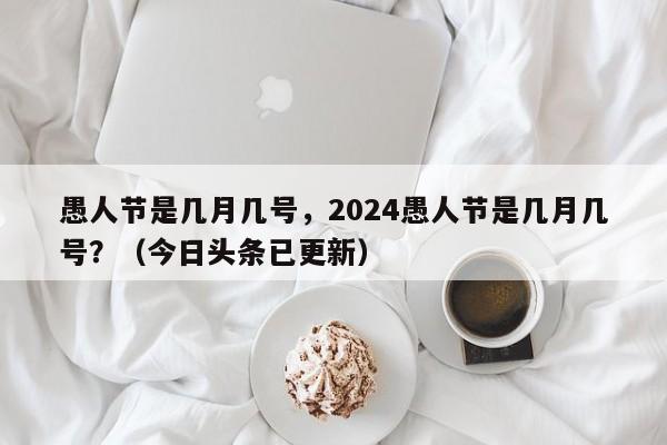 愚人节是几月几号，2024愚人节是几月几号？（今日头条已更新）