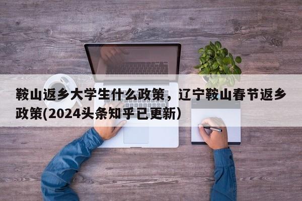 鞍山返乡大学生什么政策，辽宁鞍山春节返乡政策(2024头条知乎已更新）