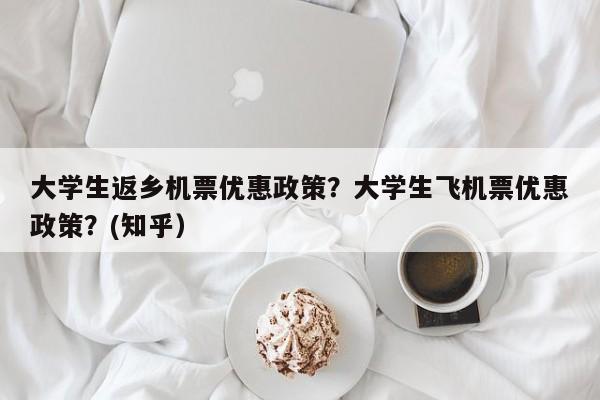 大学生返乡机票优惠政策？大学生飞机票优惠政策？(知乎）