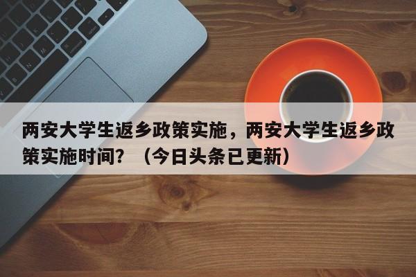 两安大学生返乡政策实施，两安大学生返乡政策实施时间？（今日头条已更新）