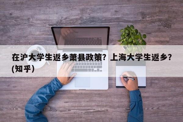 在沪大学生返乡萧县政策？上海大学生返乡？(知乎）