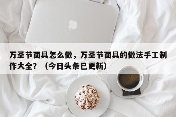 万圣节面具怎么做，万圣节面具的做法手工制作大全？（今日头条已更新）