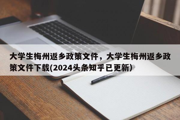 大学生梅州返乡政策文件，大学生梅州返乡政策文件下载(2024头条知乎已更新）