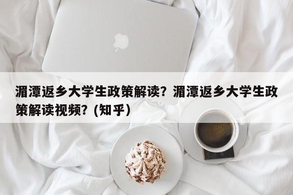 湄潭返乡大学生政策解读？湄潭返乡大学生政策解读视频？(知乎）