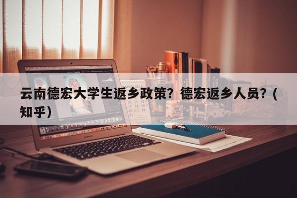 云南德宏大学生返乡政策？德宏返乡人员？(知乎）