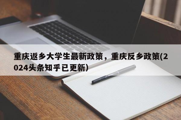 重庆返乡大学生最新政策，重庆反乡政策(2024头条知乎已更新）