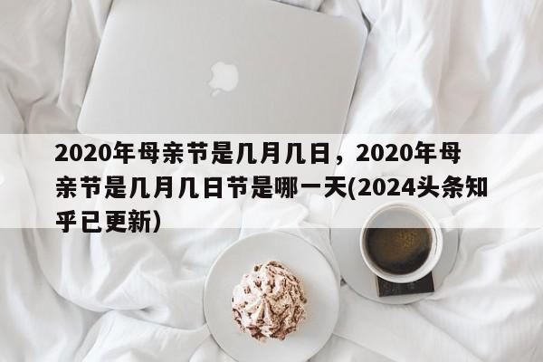 2020年母亲节是几月几日，2020年母亲节是几月几日节是哪一天(2024头条知乎已更新）