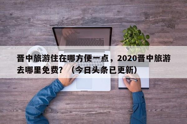 晋中旅游住在哪方便一点，2020晋中旅游去哪里免费？（今日头条已更新）