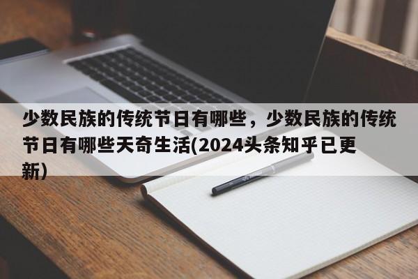 少数民族的传统节日有哪些，少数民族的传统节日有哪些天奇生活(2024头条知乎已更新）