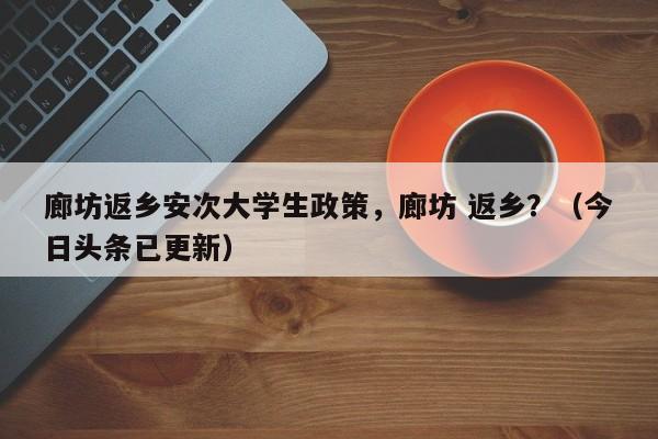 廊坊返乡安次大学生政策，廊坊 返乡？（今日头条已更新）