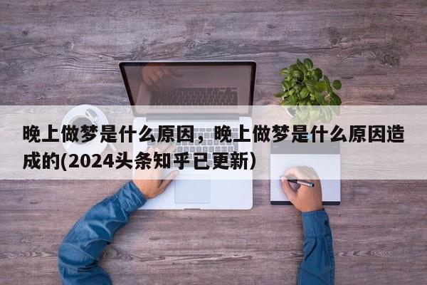 晚上做梦是什么原因，晚上做梦是什么原因造成的(2024头条知乎已更新）