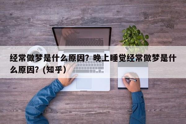 经常做梦是什么原因？晚上睡觉经常做梦是什么原因？(知乎）