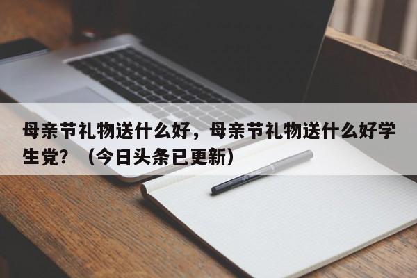 母亲节礼物送什么好，母亲节礼物送什么好学生党？（今日头条已更新）