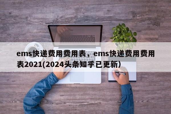 ems快递费用费用表，ems快递费用费用表2021(2024头条知乎已更新）