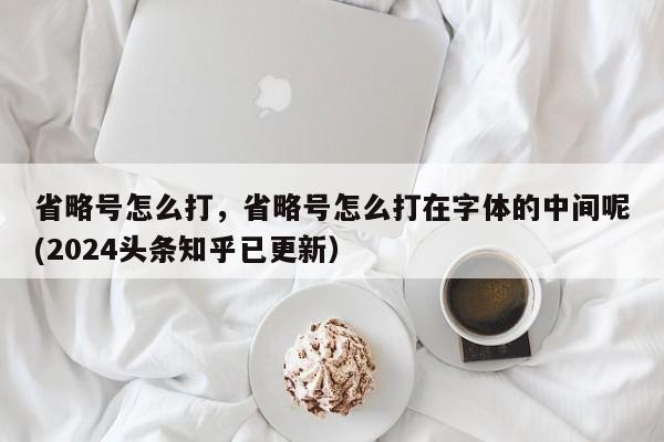 省略号怎么打，省略号怎么打在字体的中间呢(2024头条知乎已更新）