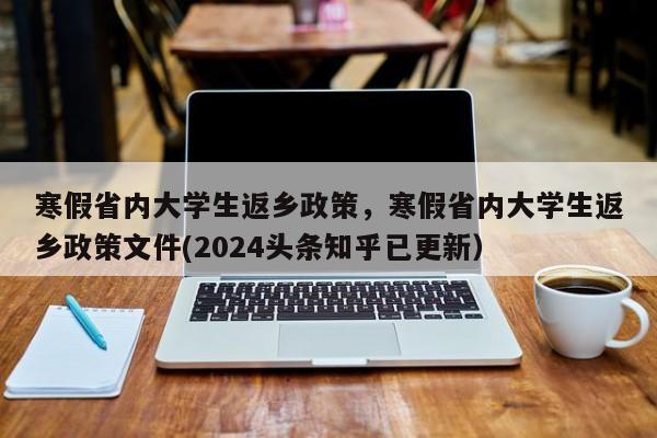 寒假省内大学生返乡政策，寒假省内大学生返乡政策文件(2024头条知乎已更新）