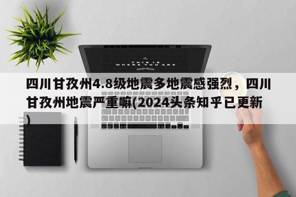 四川甘孜州4.8级地震多地震感强烈，四川甘孜州地震严重嘛(2024头条知乎已更新）